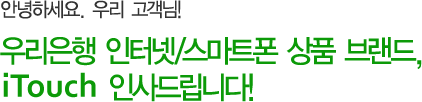 안녕하세요. 우리 고객님! 우리은행 인터넷/스마트폰 상품 브랜드, iTouch 인사드립니다!